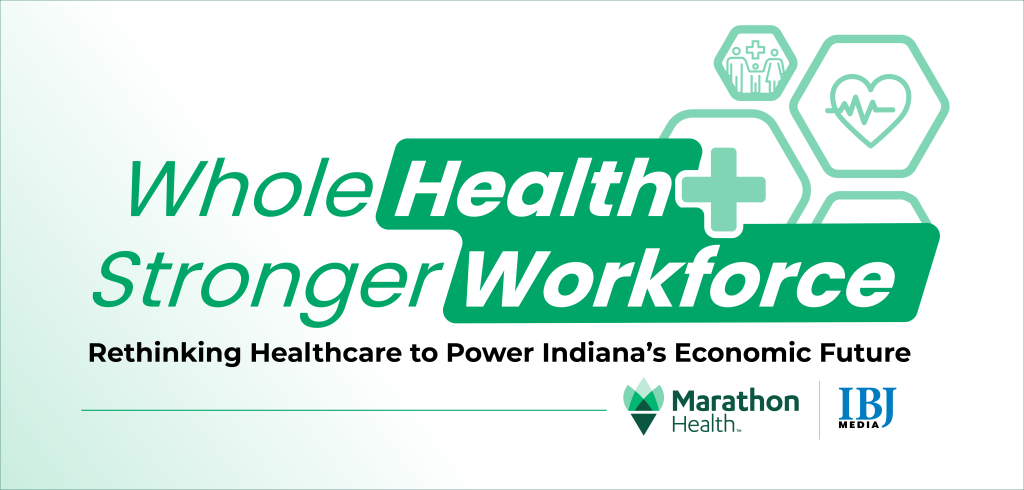 Whole Health, Stronger Workforce. Rethinking Healthcare to Power Indiana's Economic Future. Marathon Health and IBJ Media